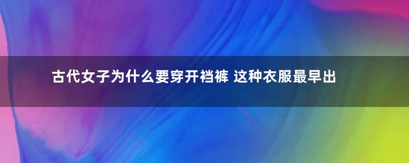 古代女子为什么要穿开裆裤 这种衣服最早出现在什么时候